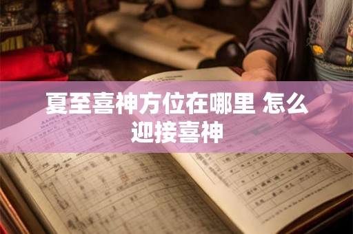夏至喜神方位在哪里 怎么迎接喜神 夏至喜神方位在哪里 怎么迎接喜神