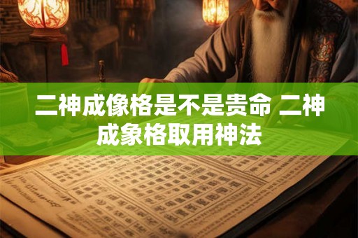 二神成像格是不是贵命 二神成象格取用神法 二神成像格是不是贵命 二神成象格取用神法