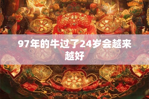 97年的牛过了24岁会越来越好 97年的牛过了24岁会越来越好