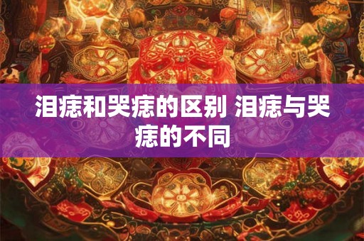 泪痣和哭痣的区别 泪痣与哭痣的不同 泪痣和哭痣的区别 泪痣与哭痣的不同