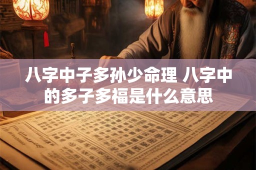八字中子多孙少命理 八字中的多子多福是什么意思 八字中子多孙少命理 八字中的多子多福是什么意思