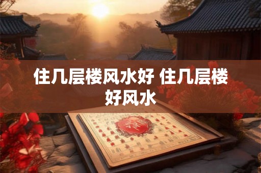 住几层楼风水好 住几层楼好风水 住几层楼风水好 住几层楼好风水