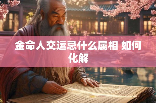 金命人交运忌什么属相 如何化解