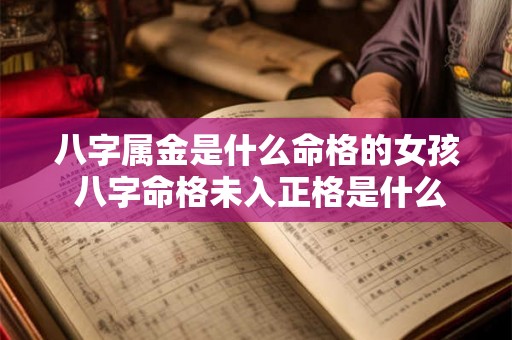 八字属金是什么命格的女孩 八字命格未入正格是什么意思 八字属金是什么命格的女孩 八字命格未入正格是什么意思