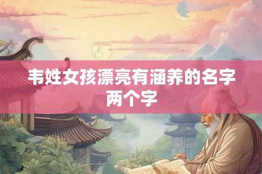 韦姓女孩漂亮有涵养的名字两个字 韦姓女孩漂亮有涵养的名字两个字