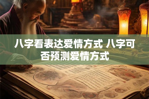 八字看表达爱情方式 八字可否预测爱情方式 八字看表达爱情方式 八字可否预测爱情方式