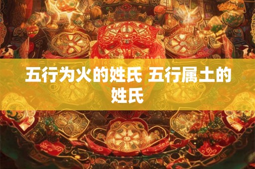 五行为火的姓氏 五行属土的姓氏 五行为火的姓氏 五行属土的姓氏