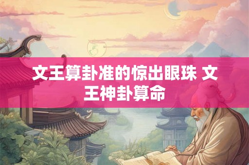文王算卦准的惊出眼珠 文王神卦算命 文王算卦准的惊出眼珠 文王神卦算命