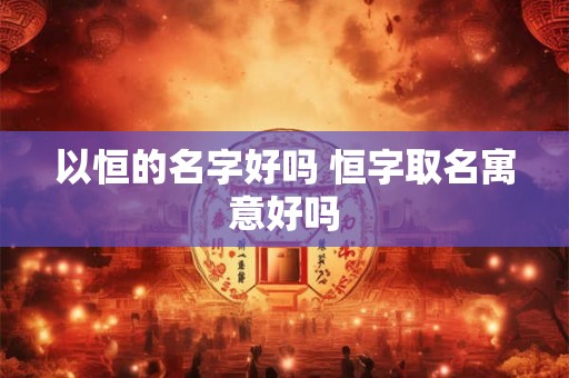 以恒的名字好吗 恒字取名寓意好吗 以恒的名字好吗 恒字取名寓意好吗