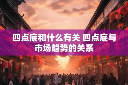 四点底和什么有关 四点底与市场趋势的关系 四点底和什么有关 四点底与市场趋势的关系