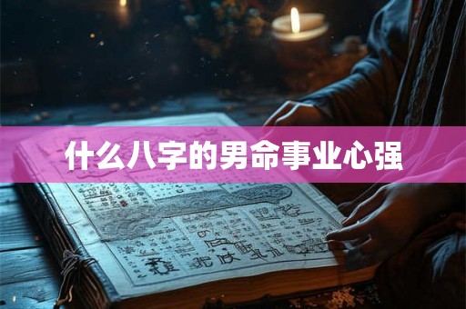 什么八字的男命事业心强 什么八字的男命事业心强