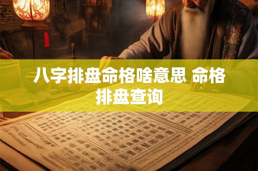 八字排盘命格啥意思 命格排盘查询 八字排盘命格啥意思 命格排盘查询
