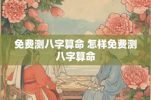 免费测八字算命 怎样免费测八字算命 免费测八字算命 怎样免费测八字算命