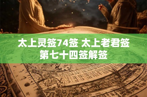 太上灵签74签 太上老君签第七十四签解签