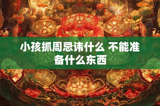 小孩抓周忌讳什么 不能准备什么东西 小孩抓周忌讳什么 不能准备什么东西