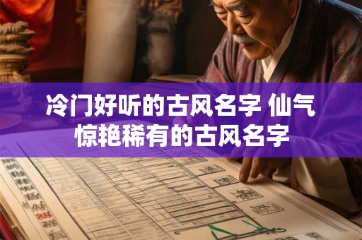 冷门好听的古风名字 仙气惊艳稀有的古风名字 冷门好听的古风名字 仙气惊艳稀有的古风名字