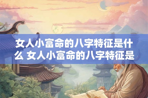 女人小富命的八字特征是什么 女人小富命的八字特征是什么意思 女人小富命的八字特征是什么 女人小富命的八字特征是什么意思