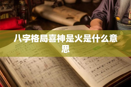八字格局喜神是火是什么意思 八字格局喜神是火是什么意思