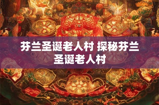 芬兰圣诞老人村 探秘芬兰圣诞老人村 芬兰圣诞老人村 探秘芬兰圣诞老人村