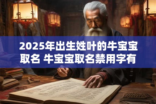 2025年出生姓叶的牛宝宝取名 牛宝宝取名禁用字有哪些 2025年出生姓叶的牛宝宝取名 牛宝宝取名禁用字有哪些