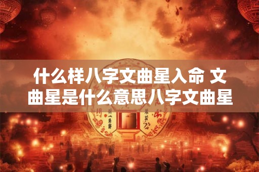 什么样八字文曲星入命 文曲星是什么意思八字文曲星 什么样八字文曲星入命 文曲星是什么意思八字文曲星