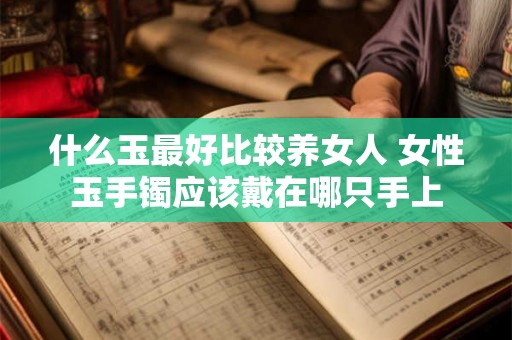 什么玉最好比较养女人 女性玉手镯应该戴在哪只手上