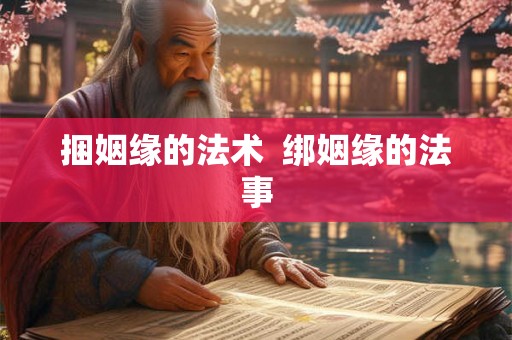 捆姻缘的法术 绑姻缘的法事 捆姻缘的法术 绑姻缘的法事