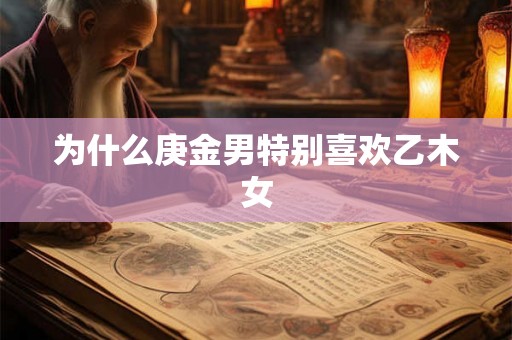 为什么庚金男特别喜欢乙木女 为什么庚金男特别喜欢乙木女