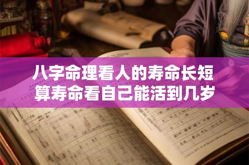 八字命理看人的寿命长短 算寿命看自己能活到几岁 八字命理看人的寿命长短 算寿命看自己能活到几岁