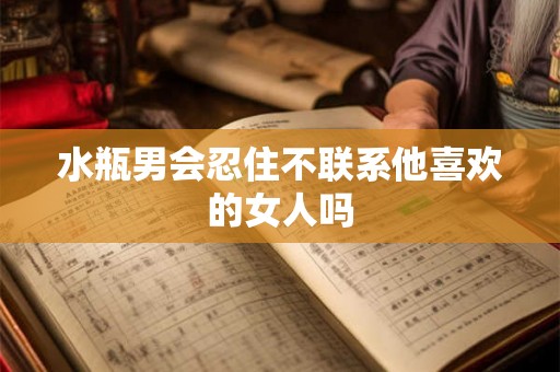 水瓶男会忍住不联系他喜欢的女人吗