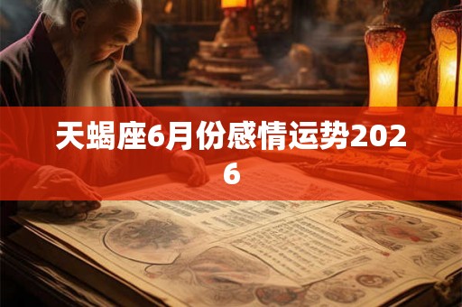 天蝎座6月份感情运势2026 天蝎座6月份感情运势2026