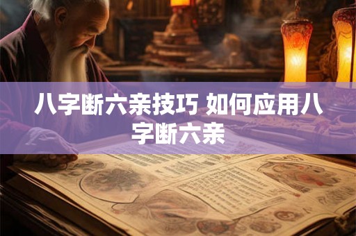 八字断六亲技巧 如何应用八字断六亲