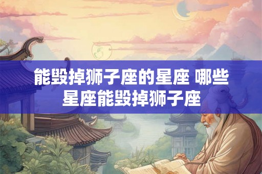 能毁掉狮子座的星座 哪些星座能毁掉狮子座