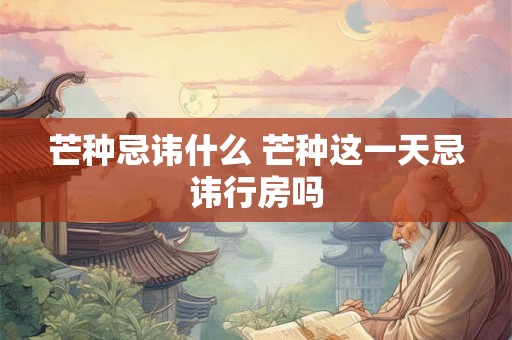 芒种忌讳什么 芒种这一天忌讳行房吗 芒种忌讳什么 芒种这一天忌讳行房吗