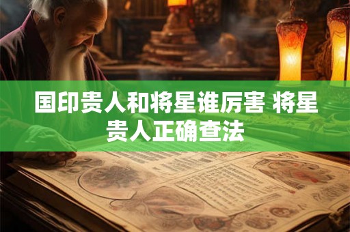 国印贵人和将星谁厉害 将星贵人正确查法 国印贵人和将星谁厉害 将星贵人正确查法