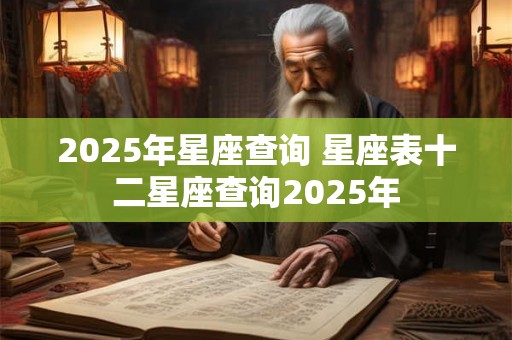 2025年星座查询 星座表十二星座查询2025年 2025年星座查询 星座表十二星座查询2025年