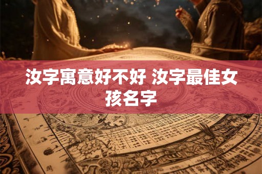汝字寓意好不好 汝字最佳女孩名字