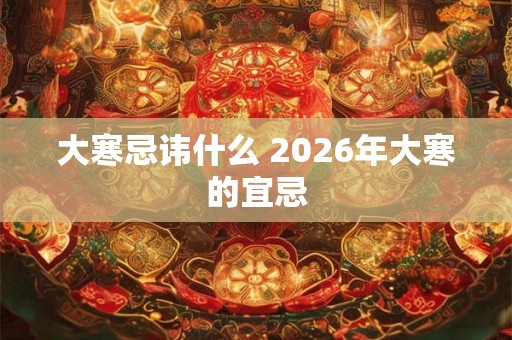 大寒忌讳什么 2026年大寒的宜忌 大寒忌讳什么 2026年大寒的宜忌