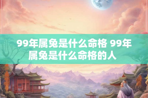 99年属兔是什么命格 99年属兔是什么命格的人 99年属兔是什么命格 99年属兔是什么命格的人