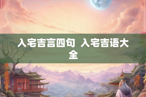 入宅吉言四句 入宅吉语大全 入宅吉言四句 入宅吉语大全