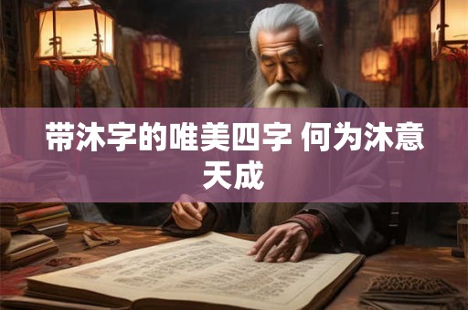 带沐字的唯美四字 何为沐意天成 带沐字的唯美四字 何为沐意天成
