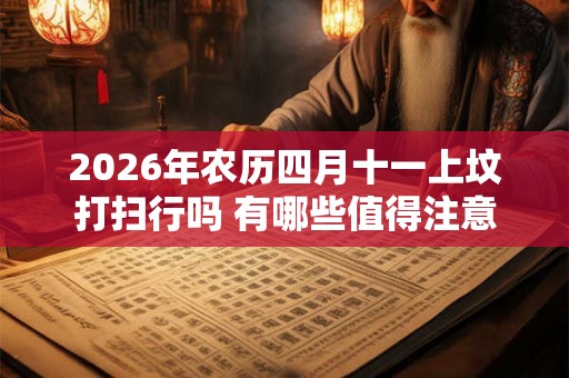 2026年农历四月十一上坟打扫行吗 有哪些值得注意的