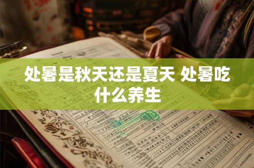 处暑是秋天还是夏天 处暑吃什么养生 处暑是秋天还是夏天 处暑吃什么养生