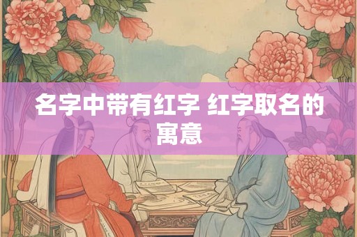 名字中带有红字 红字取名的寓意