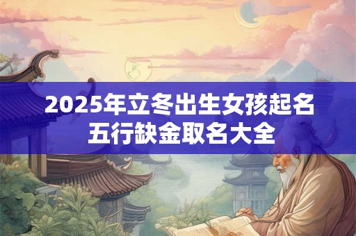 2025年立冬出生女孩起名 五行缺金取名大全 2025年立冬出生女孩起名 五行缺金取名大全