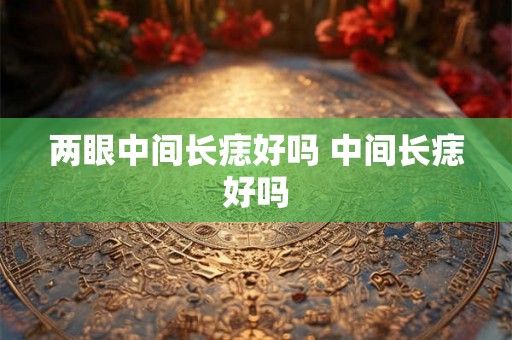 两眼中间长痣好吗 中间长痣好吗 两眼中间长痣好吗 中间长痣好吗