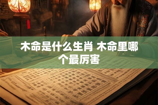 木命是什么生肖 木命里哪个最厉害 木命是什么生肖 木命里哪个最厉害