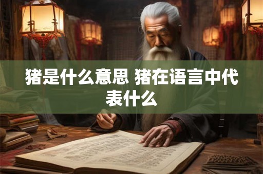 猪是什么意思 猪在语言中代表什么 猪是什么意思 猪在语言中代表什么