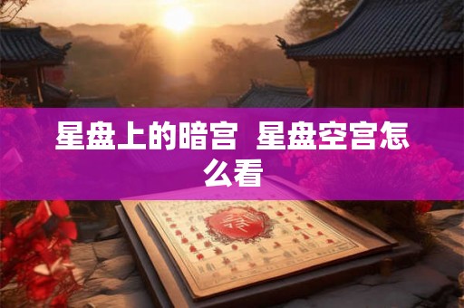 星盘上的暗宫 星盘空宫怎么看 星盘上的暗宫 星盘空宫怎么看