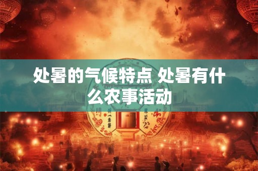 处暑的气候特点 处暑有什么农事活动 处暑的气候特点 处暑有什么农事活动